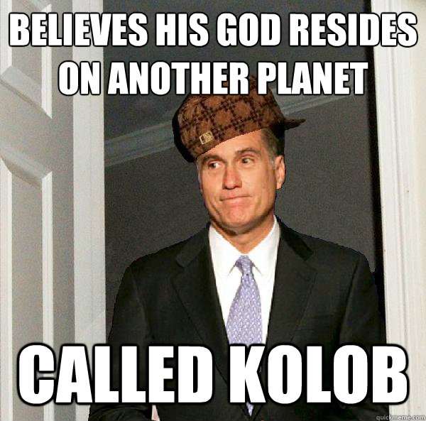 Believes his god resides on another planet called kolob  Scumbag Mitt Romney