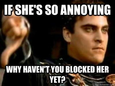 If she's so annoying Why haven't you blocked her yet?  Downvoting Roman