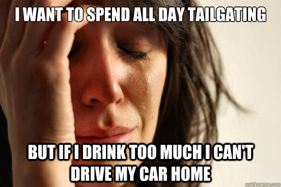 I want to spend all day tailgating but if i drink too much i can't drive my car home  First World Problems