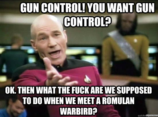 gun control! you want gun control?  ok. then what the fuck are we supposed to do when we meet a romulan warbird?  Annoyed Picard HD