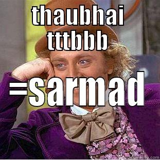 THAUBHAI TTTBBB =SARMAD Condescending Wonka