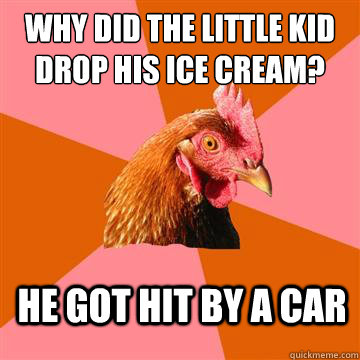 Why did the little kid drop his ice cream? he got hit by a car  Anti-Joke Chicken