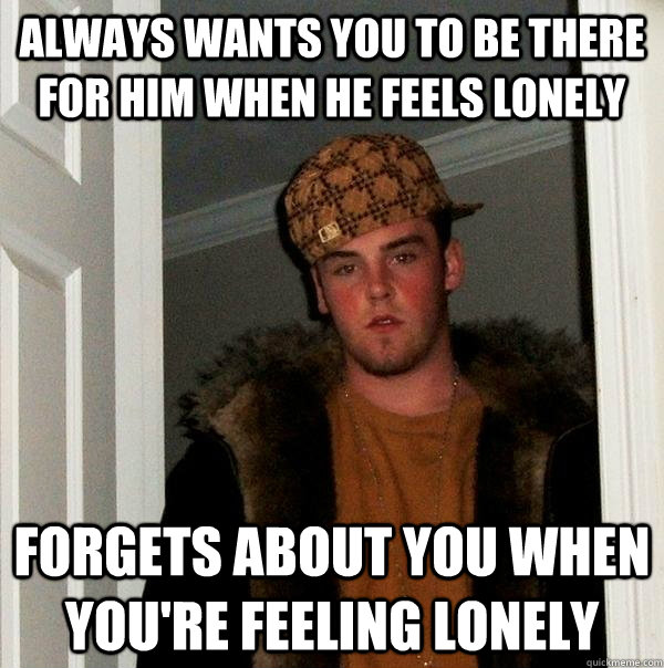 always wants you to be there for him when he feels lonely forgets about you when you're feeling lonely - always wants you to be there for him when he feels lonely forgets about you when you're feeling lonely  Scumbag Steve