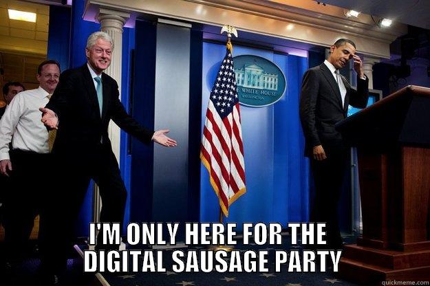  I'M ONLY HERE FOR THE                    DIGITAL SAUSAGE PARTY                  Inappropriate Timing Bill Clinton