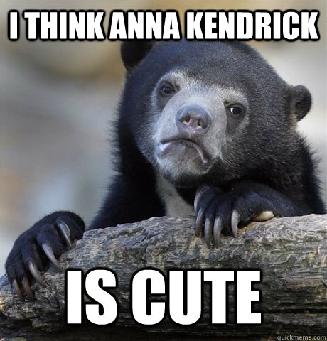 I THINK ANNA KENDRICK IS CUTE  Confession Bear