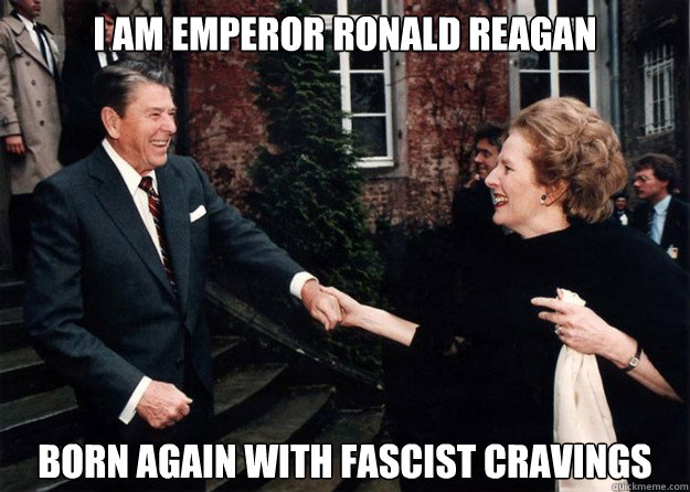 I am emperor Ronald Reagan Born again with fascist cravings  Reagan and Thatcher