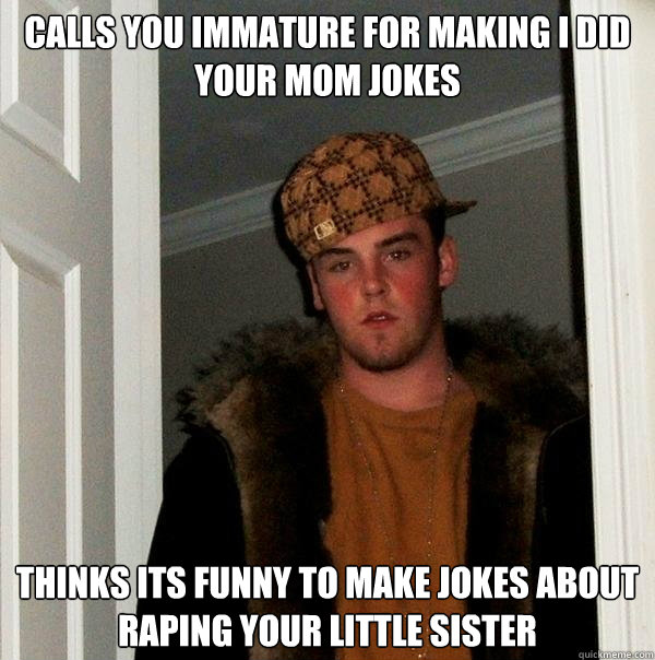 Calls you immature for making I did your mom jokes Thinks its funny to make jokes about raping your little sister  Scumbag Steve