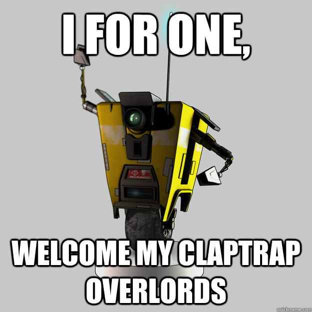 I FOR ONE, WELCOME MY CLAPTRAP OVERLORDS - I FOR ONE, WELCOME MY CLAPTRAP OVERLORDS  Claptrap