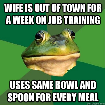 wife is out of town for a week on job training uses same bowl and spoon for every meal  Foul Bachelor Frog