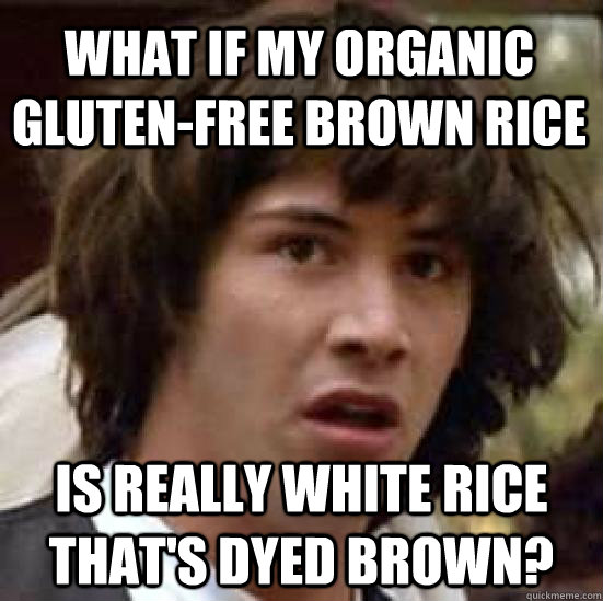 what if my organic gluten-free brown rice is really white rice that's dyed brown? - what if my organic gluten-free brown rice is really white rice that's dyed brown?  conspiracy keanu
