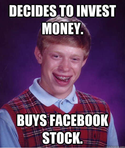 Decides to invest money. Buys facebook stock.  Bad Luck Brian