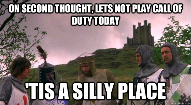 On second thought, lets not play Call Of Duty today 'tis a silly place - On second thought, lets not play Call Of Duty today 'tis a silly place  Monty Python tis a silly place