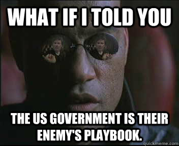 What if i told you The US Government is their enemy's playbook.  brink what if i told you