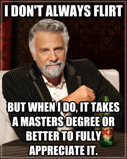 I don't always flirt but when I do, it takes a masters degree or better to fully appreciate it. - I don't always flirt but when I do, it takes a masters degree or better to fully appreciate it.  The Most Interesting Man In The World