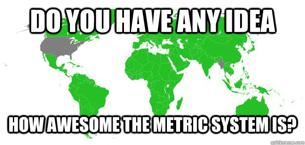 Do you have any idea how awesome the metric system is?  Metric System