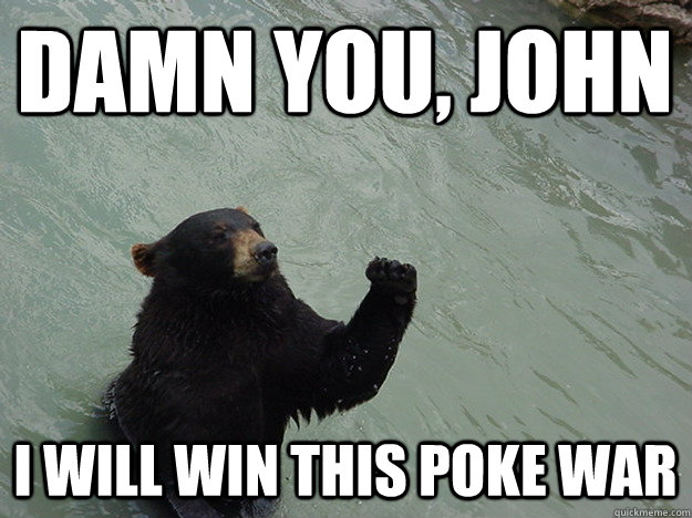 Damn you, John I will win this poke war  Vengeful Bear