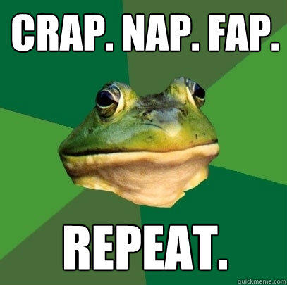 CRAP. NAP. FAP. Repeat.  