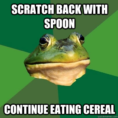 Scratch back with spoon continue eating cereal  Foul Bachelor Frog