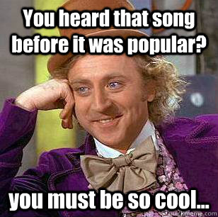 You heard that song before it was popular? you must be so cool...  Condescending Wonka