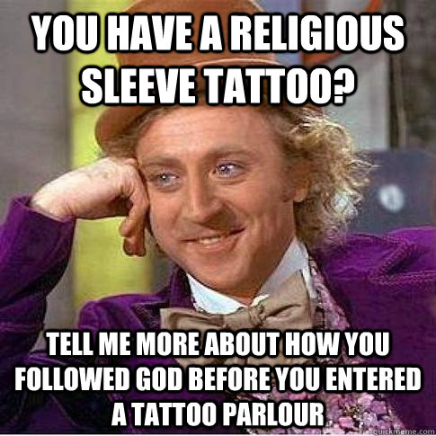 You have a religious sleeve tattoo? Tell me more about how you followed god before you entered a tattoo parlour  Condescending Willy Wonka