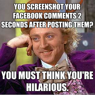 You screenshot your Facebook comments 2 seconds after posting them? You must think you're hilarious.  Creepy Wonka