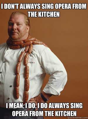 I don't always sing opera from the kitchen I mean, I do, I do always sing opera from the kitchen - I don't always sing opera from the kitchen I mean, I do, I do always sing opera from the kitchen  Most Interesting Chef in the World