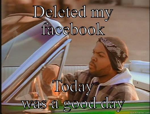 DELETED MY FACEBOOK TODAY WAS A GOOD DAY today was a good day