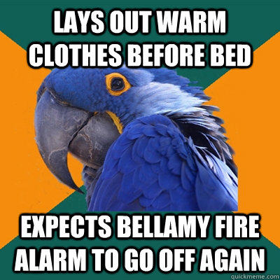 Lays out warm clothes before bed Expects Bellamy fire alarm to go off again  Paranoid Parrot
