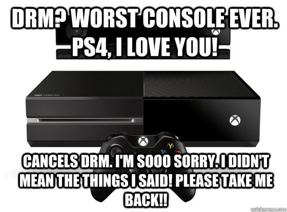drm? worst console ever. ps4, i love you! cancels drm. i'm sooo sorry. i didn't mean the things i said! Please take me back!! - drm? worst console ever. ps4, i love you! cancels drm. i'm sooo sorry. i didn't mean the things i said! Please take me back!!  Xbox