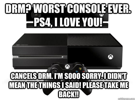 drm? worst console ever. ps4, i love you! cancels drm. i'm sooo sorry. i didn't mean the things i said! Please take me back!!  Xbox
