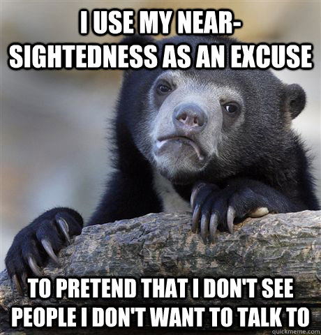 I use my near-sightedness as an excuse to pretend that I don't see people I don't want to talk to  Confession Bear