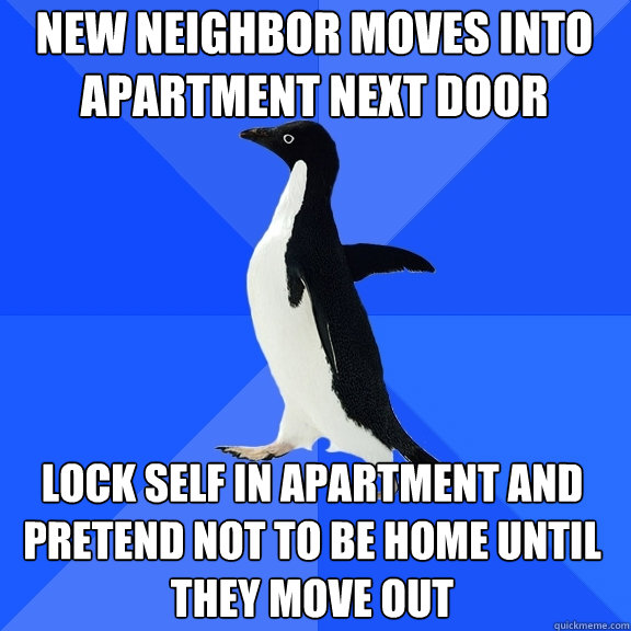 New Neighbor moves into apartment next door Lock self in apartment and pretend not to be home until they move out  Socially Awkward Penguin