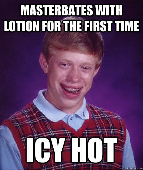 Masterbates with lotion for the first time icy hot  Bad Luck Brian