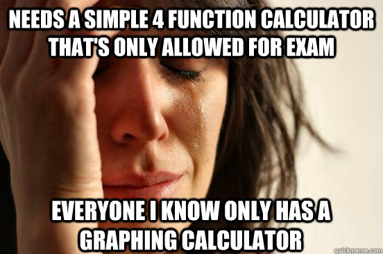 Needs a simple 4 function calculator that's only allowed for exam Everyone I know only has a graphing calculator  First World Problems