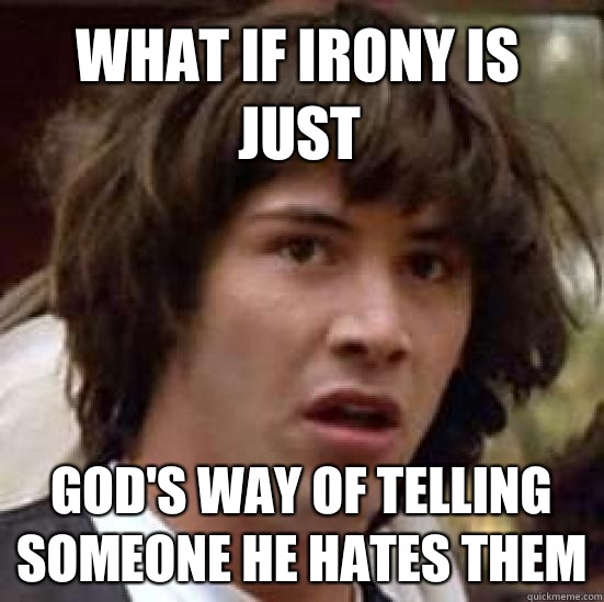 what IF IRony is just God's way of telling someone he hates them - what IF IRony is just God's way of telling someone he hates them  conspiracy keanu