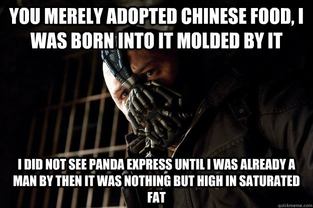 You merely adopted Chinese food, I was born into it molded by it I did not see Panda express until i was already a man by then it was nothing but high in saturated fat  Academy Bane
