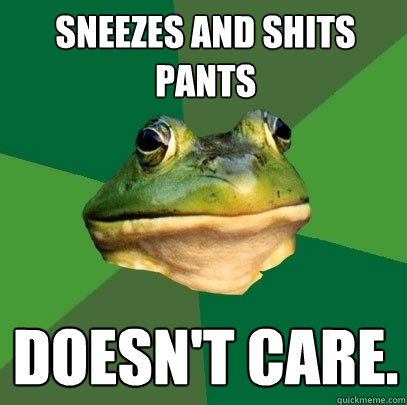 sneezes and shits pants doesn't care.  Foul Bachelor Frog