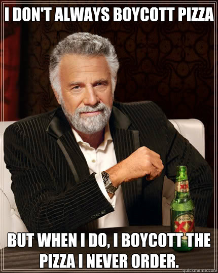 I don't always boycott pizza  but when I do, I boycott the pizza I never order. - I don't always boycott pizza  but when I do, I boycott the pizza I never order.  The Most Interesting Man In The World