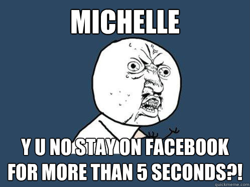 Michelle Y u no stay on facebook for more than 5 seconds?!  Y U No
