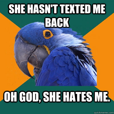 She hasn't texted me back Oh god, she hates me.  Paranoid Parrot