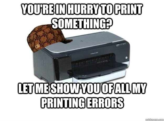 you're in hurry to print something? let me show you of all my printing errors - you're in hurry to print something? let me show you of all my printing errors  Scumbag Printer