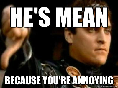He's mean because you're annoying  Downvoting Roman