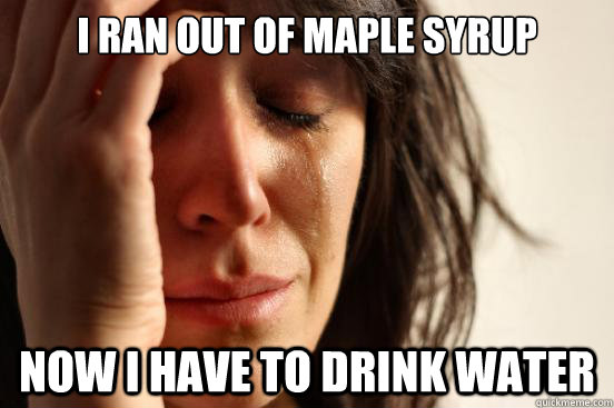 i ran out of maple syrup now i have to drink water  First World Problems