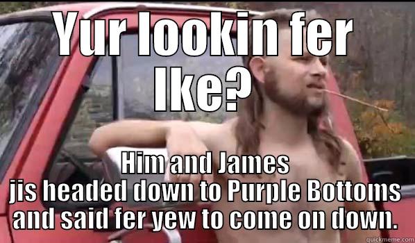 YUR LOOKIN FER IKE? HIM AND JAMES JIS HEADED DOWN TO PURPLE BOTTOMS AND SAID FER YEW TO COME ON DOWN. Almost Politically Correct Redneck