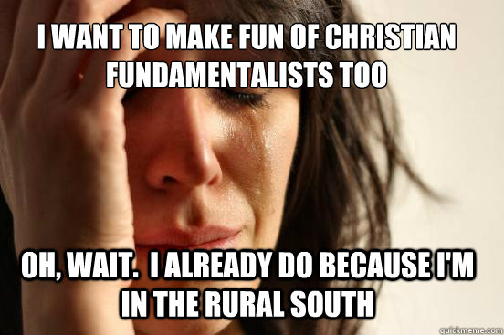 I want to make fun of christian fundamentalists too Oh, wait.  I already do because I'm in the rural south  First World Problems