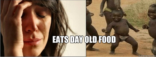 Eats day old food  First World Problems vs Third World Success