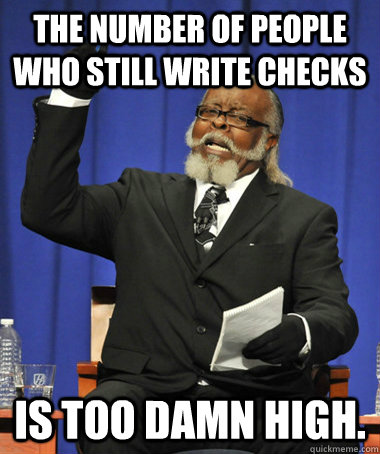 The number of People who still write checks Is too damn high.  The Rent Is Too Damn High