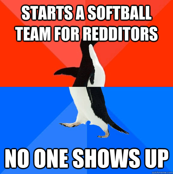 Starts a softball team for redditors No one shows up  Socially Awesome Awkward Penguin