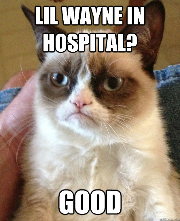 Lil Wayne in hospital? Good - Lil Wayne in hospital? Good  grumpycat