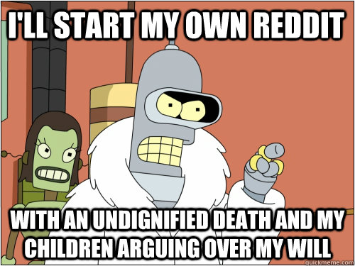 I'll start my own reddit with an undignified death and my children arguing over my will - I'll start my own reddit with an undignified death and my children arguing over my will  Blackjack Bender